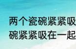 两个瓷碗紧紧吸在一起怎么办 两个瓷碗紧紧吸在一起的解决方法