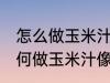 怎么做玉米汁像外面卖的一样好喝 如何做玉米汁像外面卖的一样好喝