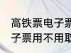 高铁票电子票可以不取票吗 高铁票电子票用不用取票