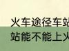 火车途径车站可以上车吗 火车途径车站能不能上火呢