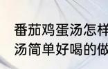 番茄鸡蛋汤怎样做才好喝啊 番茄鸡蛋汤简单好喝的做法