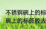 不锈钢碗上的标签胶怎么去除 不锈钢碗上的标签胶去除技巧