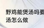 野鸡能煲汤吗要怎样做才好吃 野鸡煲汤怎么做