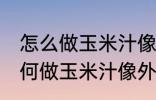 怎么做玉米汁像外面卖的一样好喝 如何做玉米汁像外面卖的一样好喝