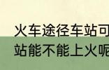 火车途径车站可以上车吗 火车途径车站能不能上火呢