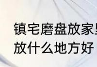 镇宅磨盘放家里什么地方好 镇宅石磨放什么地方好